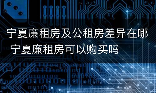 宁夏廉租房及公租房差异在哪 宁夏廉租房可以购买吗