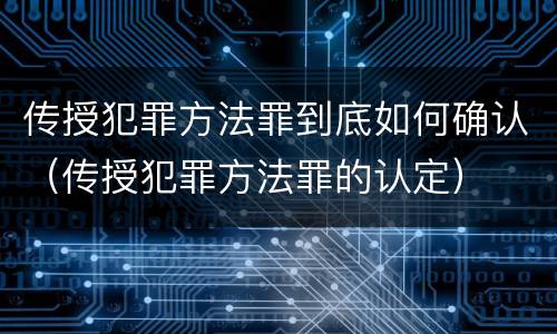 传授犯罪方法罪到底如何确认（传授犯罪方法罪的认定）