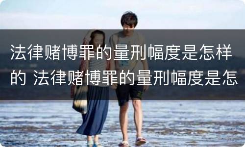 法律赌博罪的量刑幅度是怎样的 法律赌博罪的量刑幅度是怎样的规定