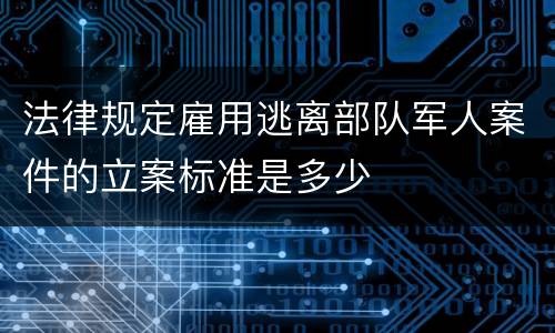 法律规定雇用逃离部队军人案件的立案标准是多少