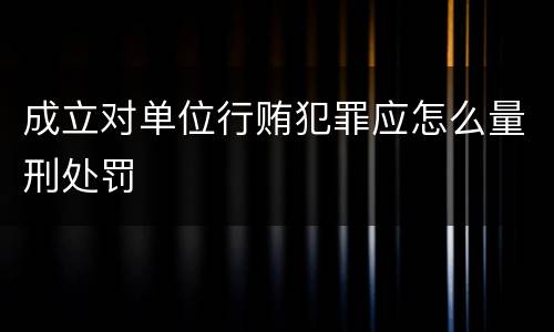 成立对单位行贿犯罪应怎么量刑处罚