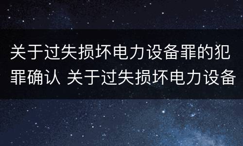 关于过失损坏电力设备罪的犯罪确认 关于过失损坏电力设备罪的犯罪确认依据