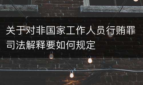关于对非国家工作人员行贿罪司法解释要如何规定