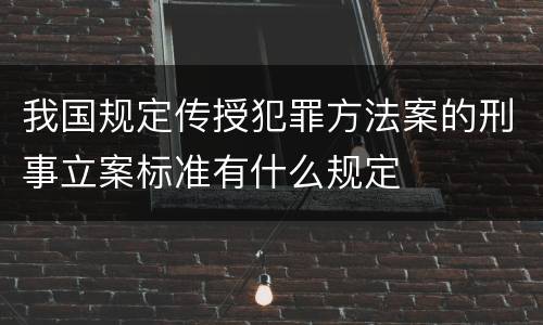 我国规定传授犯罪方法案的刑事立案标准有什么规定