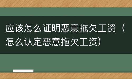 应该怎么证明恶意拖欠工资（怎么认定恶意拖欠工资）