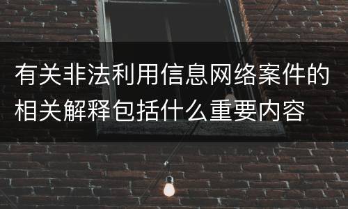 有关非法利用信息网络案件的相关解释包括什么重要内容