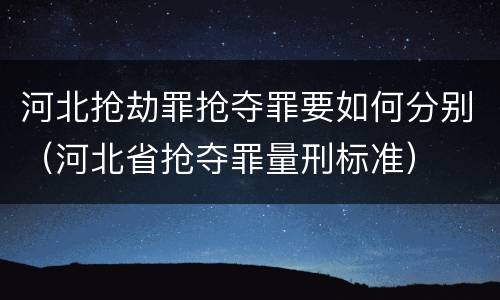 河北抢劫罪抢夺罪要如何分别（河北省抢夺罪量刑标准）