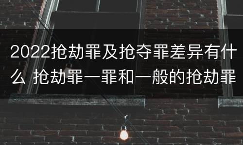 2022抢劫罪及抢夺罪差异有什么 抢劫罪一罪和一般的抢劫罪