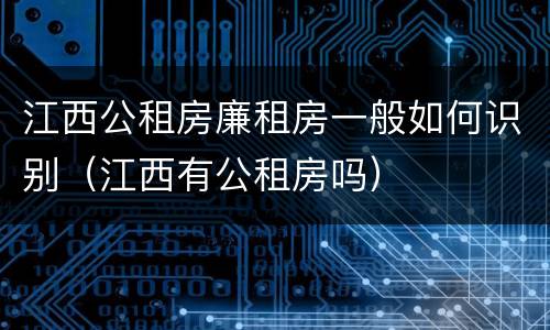 江西公租房廉租房一般如何识别（江西有公租房吗）