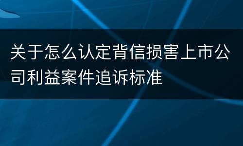 关于怎么认定背信损害上市公司利益案件追诉标准