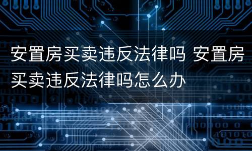 安置房买卖违反法律吗 安置房买卖违反法律吗怎么办