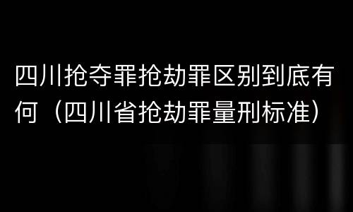 四川抢夺罪抢劫罪区别到底有何（四川省抢劫罪量刑标准）