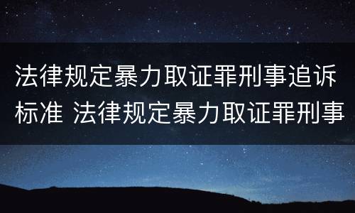 法律规定暴力取证罪刑事追诉标准 法律规定暴力取证罪刑事追诉标准是多少