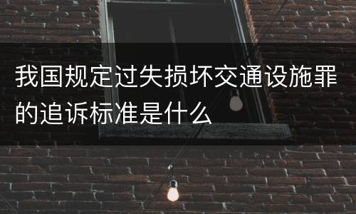 我国规定过失损坏交通设施罪的追诉标准是什么
