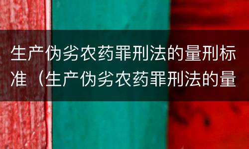 生产伪劣农药罪刑法的量刑标准（生产伪劣农药罪刑法的量刑标准是）