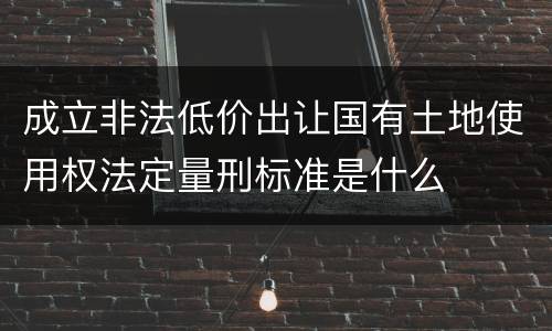 成立非法低价出让国有土地使用权法定量刑标准是什么