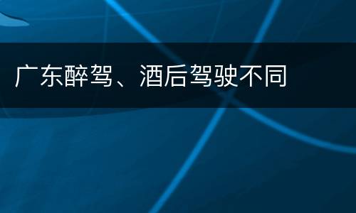 广东醉驾、酒后驾驶不同