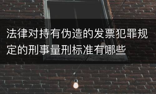 法律对持有伪造的发票犯罪规定的刑事量刑标准有哪些