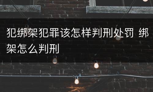 犯绑架犯罪该怎样判刑处罚 绑架怎么判刑