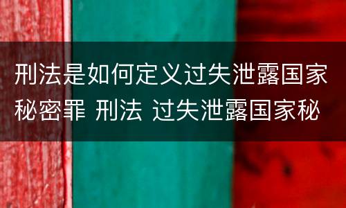 刑法是如何定义过失泄露国家秘密罪 刑法 过失泄露国家秘密罪