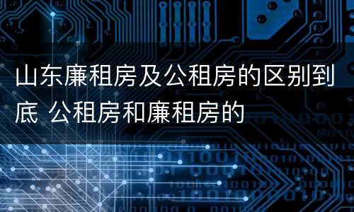 山东廉租房及公租房的区别到底 公租房和廉租房的