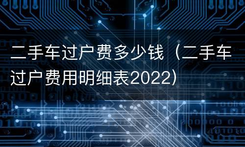 二手车过户费多少钱（二手车过户费用明细表2022）