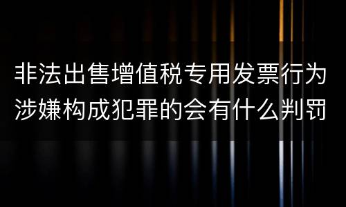 非法出售增值税专用发票行为涉嫌构成犯罪的会有什么判罚