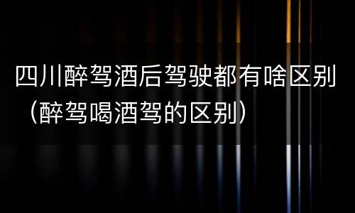 四川醉驾酒后驾驶都有啥区别（醉驾喝酒驾的区别）