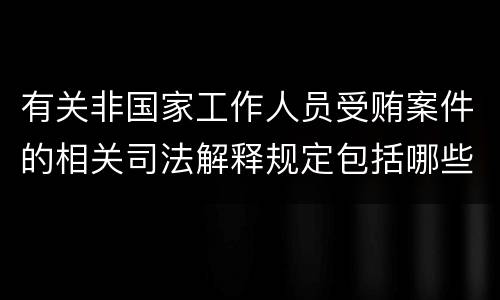 有关非国家工作人员受贿案件的相关司法解释规定包括哪些内容