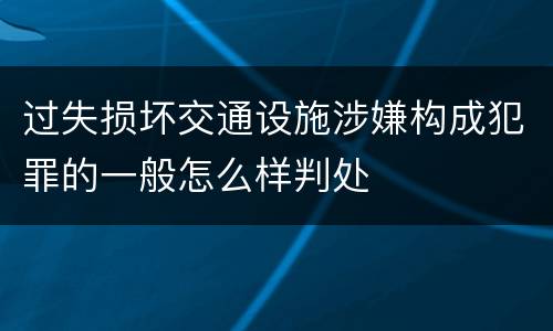 过失损坏交通设施涉嫌构成犯罪的一般怎么样判处
