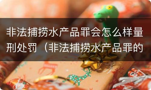非法捕捞水产品罪会怎么样量刑处罚（非法捕捞水产品罪的量刑标准）