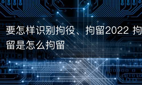 要怎样识别拘役、拘留2022 拘留是怎么拘留
