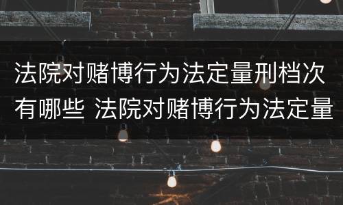 法院对赌博行为法定量刑档次有哪些 法院对赌博行为法定量刑档次有哪些影响