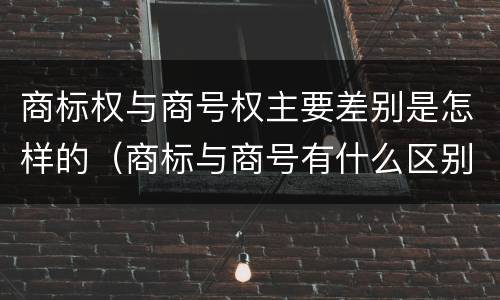 商标权与商号权主要差别是怎样的（商标与商号有什么区别）