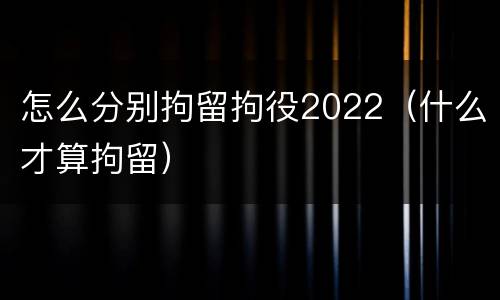 怎么分别拘留拘役2022（什么才算拘留）