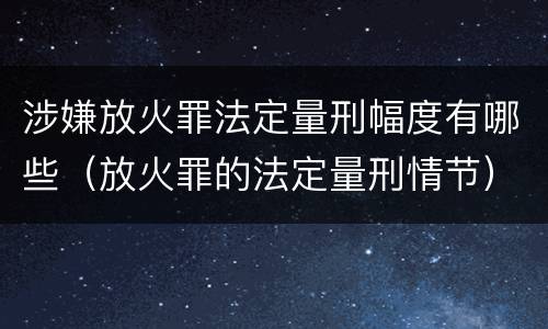 涉嫌放火罪法定量刑幅度有哪些（放火罪的法定量刑情节）