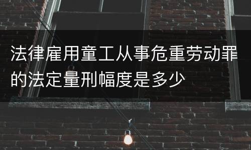 法律雇用童工从事危重劳动罪的法定量刑幅度是多少