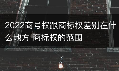 2022商号权跟商标权差别在什么地方 商标权的范围