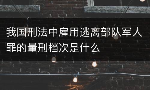 我国刑法中雇用逃离部队军人罪的量刑档次是什么