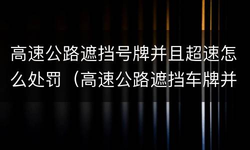 高速公路遮挡号牌并且超速怎么处罚（高速公路遮挡车牌并且超速）