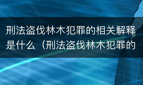刑法盗伐林木犯罪的相关解释是什么（刑法盗伐林木犯罪的相关解释是什么）