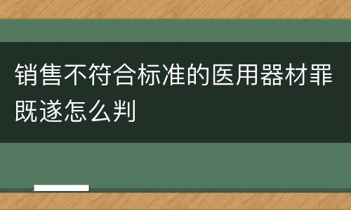 销售不符合标准的医用器材罪既遂怎么判