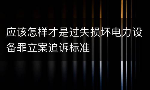 应该怎样才是过失损坏电力设备罪立案追诉标准