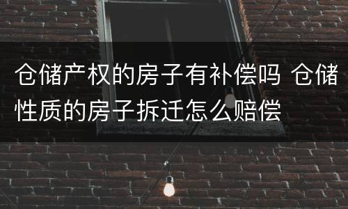 仓储产权的房子有补偿吗 仓储性质的房子拆迁怎么赔偿