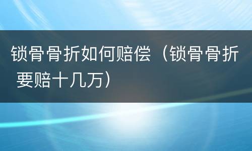 锁骨骨折如何赔偿（锁骨骨折 要赔十几万）