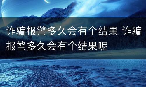 诈骗报警多久会有个结果 诈骗报警多久会有个结果呢