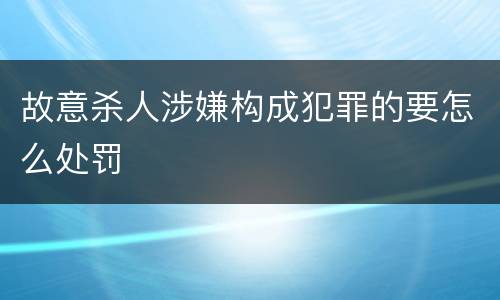 故意杀人涉嫌构成犯罪的要怎么处罚