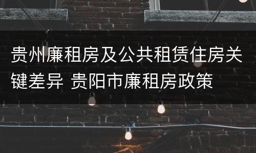 贵州廉租房及公共租赁住房关键差异 贵阳市廉租房政策