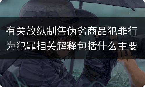 有关放纵制售伪劣商品犯罪行为犯罪相关解释包括什么主要规定