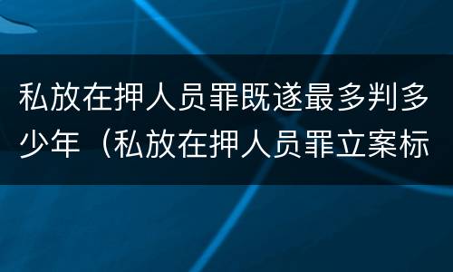 私放在押人员罪既遂最多判多少年（私放在押人员罪立案标准）